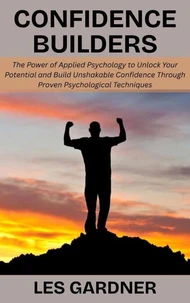 Confidence Builders: The Power of Applied Psychology to Unlock Your Potential and Build Unshakable Confidence Through Proven Psychological Techniques