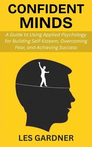Confident Minds: A Guide to Using Applied Psychology for Building Self-Esteem, Overcoming Fear, and Achieving Success