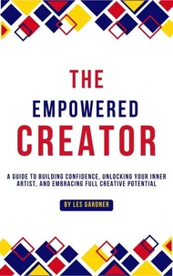 The Empowered Creator: A Guide to Building Confidence, Unlocking Your Inner Artist, and Embracing Full Creative Potential