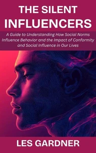 The Silent Influencers: A Guide to Understanding How Social Norms Influence Behavior and the Impact of Conformity and Social Influence in Our Lives