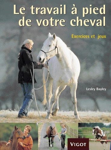 Lesley Bayley - Le travail à pied de votre cheval - Exercices et jeux pour développer un lien puissant avec votre cheval.