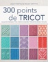 Lesley Stanfield et Melody Griffiths - 300 points de tricot - Les grands classiques, des créations originales, des points anciens retrouvés.