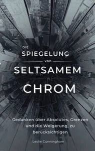 Die Spiegelung von seltsamem Chrom : Gedanken über Absolutes, Grenzen und die Weigerung, zu berücksichtigen
