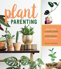 Leslie F. Halleck - Plant Parenting - Easy Ways to Make More Houseplants, Vegetables, and Flowers.