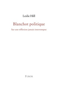 Leslie Hill - Blanchot politique - Sur une réflexion jamais interrompue.