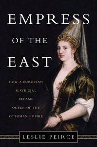 Leslie Peirce - Empress of the East - How a European Slave Girl Became Queen of the Ottoman Empire.