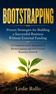 Bootstrapping: Proven Strategies for Building a Successful Business Without External Funding (A Comprehensive Approach to Bootstrapping and Self-funded Business Growth)