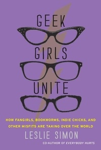 Leslie Simon - Geek Girls Unite - Why Fangirls, Bookworms, Indie Chicks, and Other Misfits Will Inherit the Earth.