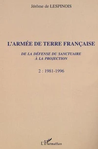 L'Armee De Terre Francaise. De La Defense Du Sanctuaire A La Projection, Tome 2, 1981-1996