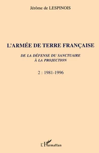 L'Armee De Terre Francaise. De La Defense Du Sanctuaire A La Projection, Tome 2, 1981-1996