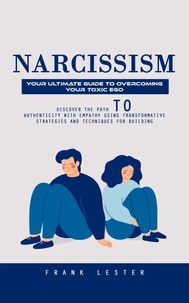 Narcissism: Your Ultimate Guide to Overcoming Your Toxic Ego (Discover the Path to Authenticity With Empathy Using Transformative Strategies and Techniques for Building)