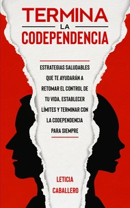 Termina la codependencia: Estrategias saludables que te ayudarán a retomar el control de tu vida, ser una persona libre, establecer límites y terminar con la codependencia para siempre