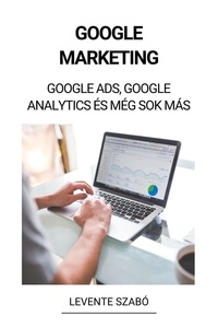  Levente Szabó - Google Marketing: Google Ads, Google Analytics és Még Sok Más.