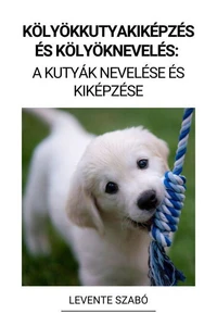 Kölyökkutyakiképzés és Kölyöknevelés:  A Kutyák Nevelése és Kiképzése
