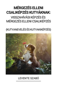 Mérgezés Elleni Csaliképzés Kutyáknak: Visszahívási Képzés és  Mérgezés Elleni Csaliképzés   (Kutyanevelés és Kutyakiképzés)