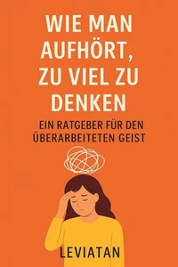 Wie man aufhört, zu viel zu denken – Ein Ratgeber für den überarbeiteten Geist