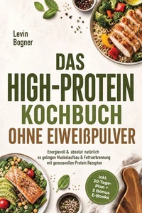 Das High-Protein Kochbuch ohne Eiweißpulver: Energievoll &amp; absolut natürlich - so gelingen Muskelaufbau &amp; Fettverbrennung mit genussvollen Protein Rezepten - inkl. 30-Tage-Plan + 5 Bonus E-Books