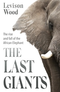 Levison Wood - The Last Giants - The Rise and Fall of the African Elephant.
