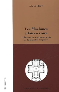 Les Machines A Faire-Croire. Tome 1, Formes Et Fonctionnements De La Spatialite Religieuse