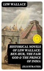 Historical Novels of Lew Wallace: Ben-Hur, The Fair God &amp; The Prince of India (Illustrated)