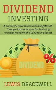 Dividend Investing: A Comprehensive Guide to Building Wealth Through Passive Income for Achieving Financial Freedom and Long-Term Success
