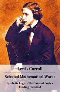 Lewis Carroll - Selected Mathematical Works: Symbolic Logic + The Game of Logic + Feeding the Mind - by Charles Lutwidge Dodgson, alias Lewis Carroll.