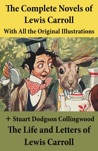 Lewis Carroll et Stuart Dodgson Collingwood - The Complete Novels of Lewis Carroll With All the Original Illustrations + The Life and Letters of Lewis Carroll - Alice’s Adventures in Wonderland + Through the Looking-Glass, and What Alice Found There + Sylvie and Bruno + Sylvie and Bruno Concluded.