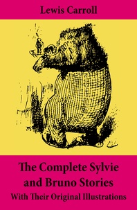 Lewis Carroll - The Complete Sylvie and Bruno Stories With Their Original Illustrations - Sylvie and Bruno + Sylvie and Bruno Concluded + Bruno's Revenge and Other Stories.