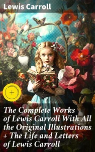 The Complete Works of Lewis Carroll With All the Original Illustrations + The Life and Letters of Lewis Carroll