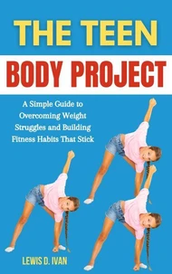 The Teen Body Project: A Simple Guide to Overcoming Weight Struggles and Building Fitness Habits That Stick