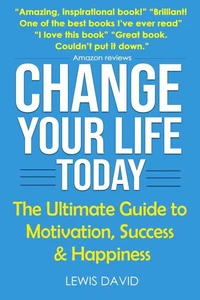Change Your Life Today: The Ultimate Guide to Motivation, Success and Happiness