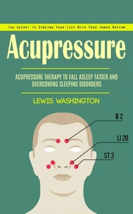 Acupressure: The Secret to Syncing Your Life With Your Inner Rhythm (Acupressure Therapy to Fall Asleep Fatser and Overcoming Sleeping Disorders)