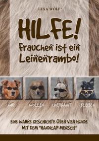 Lexa Wolf - Hilfe! Frauchen ist ein Leinenrambo! - Eine wahre Geschichte über vier Hunde mit dem "Handicap Mensch".