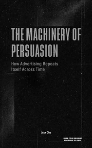 The Machinery of Persuasion: How Advertising Repeats Itself Across Time — Media, Propaganda, Marketing, and the Permanent Structure of Influence