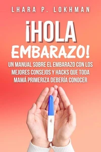 ¡Hola Embarazo! Un Manual Sobre El Embarazo Con Los mejores Consejos Y Hacks Que Toda Mamá Primeriza Debería Conocer