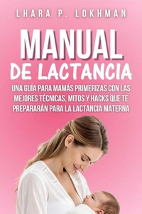 Manual De Lactancia: Una Guía Para Mamás Primerizas Con Las Mejores Técnicas, Mitos Y Hacks Que Te Prepararán Para La Lactancia Materna