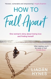 Liadan Hynes - How to Fall Apart - From Breaking Up to Book Clubs to Being Enough - Things I've Learned About Losing and Finding Love.