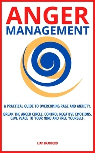  Liam Bradford - Anger Management. A Practical Guide to Overcoming Rage and Anxiety. Break the Anger Circle, Control Negative Emotions, Give Peace to Your Mind and Free Yourself.