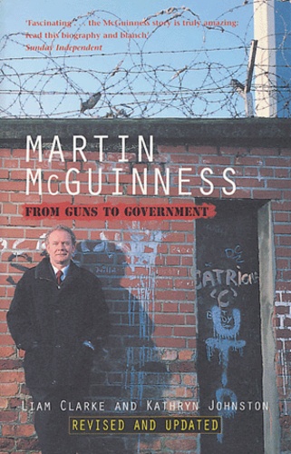 Liam Clarke et Kathryn Johnston - Martin McGuinness - From Guns to Government.