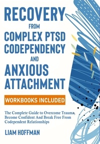  Liam Hoffman - Recovery from Complex PTSD, Codependency and Anxious Attachment: The Complete Guide to Overcome Trauma, Become Confident And Break Free From Codependent Relationships (Workbooks Included).