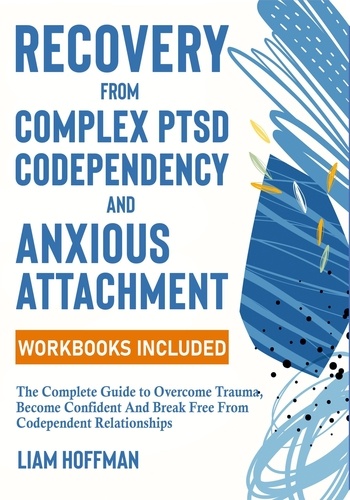  Liam Hoffman - Recovery from Complex PTSD, Codependency and Anxious Attachment: The Complete Guide to Overcome Trauma, Become Confident And Break Free From Codependent Relationships (Workbooks Included).