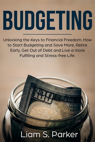  Liam S. Parker - Budgeting: Unlocking the Keys to Financial Freedom. How to Start Budgeting and Save More, Retire Early, Get Out of Debt and Live a more Fulfilling and Stress-free Life. - Personal Finance Revolution.