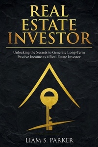  Liam S. Parker - Real Estate Investor: Unlocking the Secrets to Generate Long-Term Passive Income as a Real Estate Investor - Real Estate Revolution.