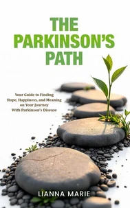 The Parkinson's Path - Your Guide to Finding Hope, Happiness, and Meaning on Your Journey with Parkinson's Disease