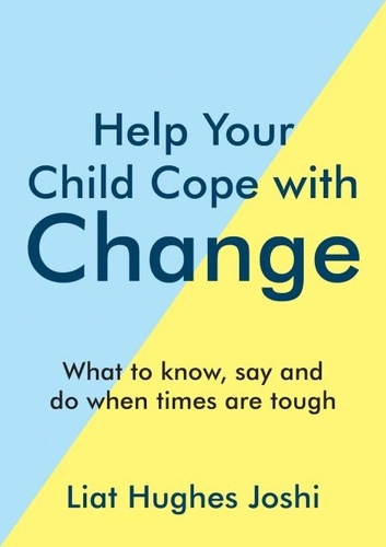 Help Your Child Cope with Change. What to Know, Say and Do When Times are Tough