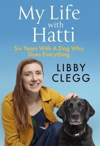Libby Clegg - My Life with Hatti - Six Years With A Dog Who Does Everything.