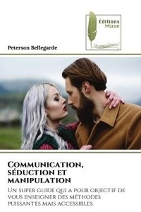 Peterson Bellegarde - Communication, séduction et manipulation - Un super guide qui a pour objectif de vous enseigner des méthodes puissantes mais accessibles..