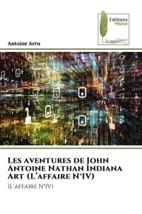 Antoine Arru - Les aventures de John Antoine Nathan Indiana Art (L'affaire N°IV) - (L'affaire N°IV).