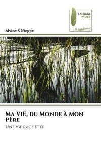 Alvine s Nteppe - Ma ViE, du Monde à Mon Père - Une vie rachetée.