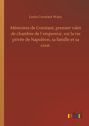 Louis constant Wairy - Mémoires de Constant, premier valet de chambre de l´empereur, sur la vie privée de Napoléon, sa famille et sa cour..